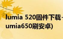 lumia 520固件下载+升级+强刷+救砖教程(lumia650刷安卓)
