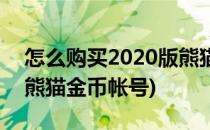 怎么购买2020版熊猫金币(怎么购买2020版熊猫金币帐号)
