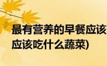 最有营养的早餐应该吃什么(最有营养的早餐应该吃什么蔬菜)