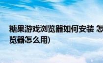 糖果游戏浏览器如何安装 怎样安装糖果浏览器(糖果游戏浏览器怎么用)