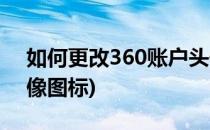 如何更改360账户头像(如何更改360账户头像图标)