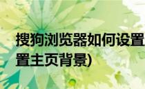 搜狗浏览器如何设置主页(搜狗浏览器如何设置主页背景)