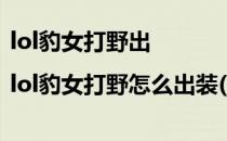 lol豹女打野出|lol豹女打野怎么出装(lol新版豹女打野出装)
