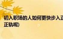 初入职场的人如何更快步入正轨(初入职场的人如何更快步入正轨呢)