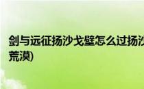 剑与远征扬沙戈壁怎么过扬沙戈壁攻略(剑与远征怎么去扬沙荒漠)