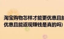 淘宝购物怎样才能更优惠且能返现赚钱(淘宝购物怎样才能更优惠且能返现赚钱是真的吗)