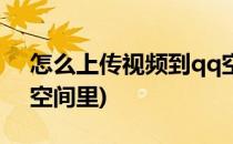怎么上传视频到qq空间(怎么上传视频到qq空间里)