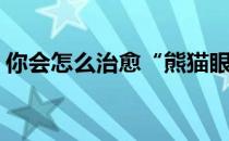 你会怎么治愈“熊猫眼“(熊猫眼的治疗方法)