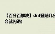 【百分百解决】dnf登陆几分钟之后闪退的状况(dnf登陆一会就闪退)