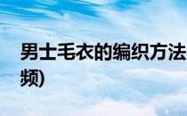 男士毛衣的编织方法(男士毛衣的编织方法视频)