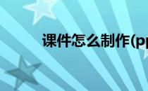 课件怎么制作(ppt课件怎么制作)