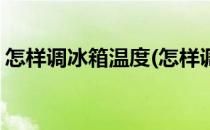 怎样调冰箱温度(怎样调冰箱温度最适应视频)