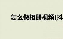 怎么做相册视频(抖音怎么做相册视频)