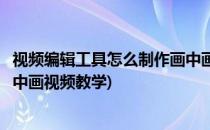 视频编辑工具怎么制作画中画视频(视频编辑工具怎么制作画中画视频教学)