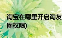 淘宝在哪里开启淘友圈(淘宝在哪里开启淘友圈权限)