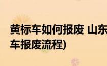 黄标车如何报废 山东省黄标车如何报废(黄标车报废流程)