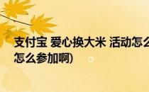 支付宝 爱心换大米 活动怎么参加(支付宝 爱心换大米 活动怎么参加啊)