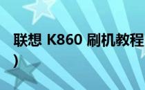 联想 K860 刷机教程(联想k860刷机教程611)