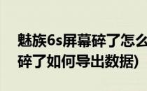 魅族6s屏幕碎了怎么导出照片(魅族16s屏幕碎了如何导出数据)