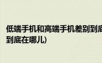 低端手机和高端手机差别到底在哪(低端手机和高端手机差别到底在哪儿)