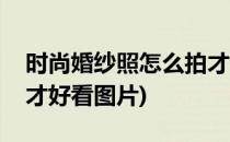 时尚婚纱照怎么拍才好看(时尚婚纱照怎么拍才好看图片)
