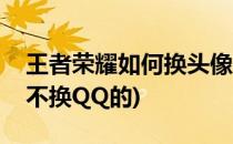 王者荣耀如何换头像(王者荣耀如何换头像但不换QQ的)