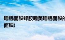 睡眠面膜蜂胶睡美睡眠面膜的正确使用方法(美白补水的睡眠面膜)