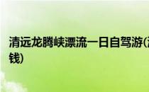 清远龙腾峡漂流一日自驾游(清远龙腾峡漂流一日自驾游多少钱)