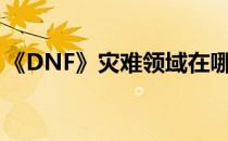 《DNF》灾难领域在哪(地下城灾难领域在哪)