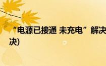 “电源已接通 未充电”解决方法(电源已接通未充电怎么解决)