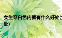 女生穿白色内裤有什么好处(女生穿白色内裤有什么好处和坏处)