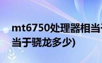 mt6750处理器相当于骁龙多少(MT6750相当于骁龙多少)