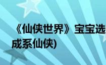 《仙侠世界》宝宝选择、养成综合攻略篇(养成系仙侠)