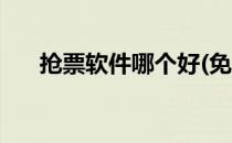 抢票软件哪个好(免费抢票软件哪个好)