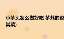 小芋头怎么做好吃 芋艿的家常做法(芋头的简单做法大全家常菜)
