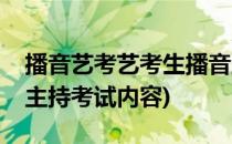 播音艺考艺考生播音主持考试技巧(艺考播音主持考试内容)