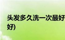 头发多久洗一次最好(秋天头发多久洗一次最好)