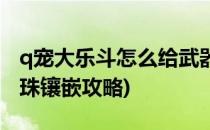 q宠大乐斗怎么给武器镶嵌魂珠(q宠大乐斗魂珠镶嵌攻略)