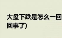 大盘下跌是怎么一回事(今天大盘下跌是怎么回事了)