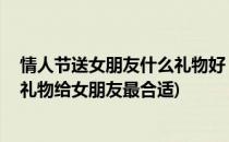 情人节送女朋友什么礼物好 不看后悔一辈子(情人节送什么礼物给女朋友最合适)