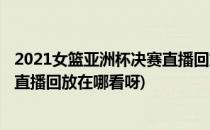 2021女篮亚洲杯决赛直播回放在哪看(2021女篮亚洲杯决赛直播回放在哪看呀)