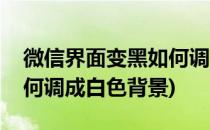 微信界面变黑如何调成白色(微信界面变黑如何调成白色背景)