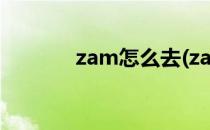 zam怎么去(zam怎么去联盟)