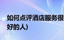 如何点评酒店服务很好(如何点评酒店服务很好的人)