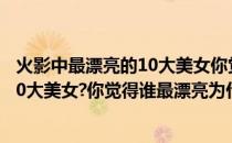 火影中最漂亮的10大美女你觉得谁最漂亮(火影中最漂亮的10大美女?你觉得谁最漂亮为什么)
