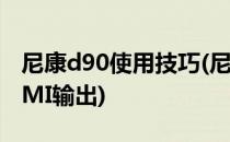 尼康d90使用技巧(尼康d90使用技巧如何HDMI输出)