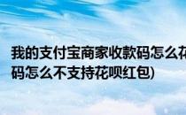 我的支付宝商家收款码怎么花呗红包收不了(我的支付宝收款码怎么不支持花呗红包)