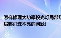 怎样修理大功率投光灯局部灯珠不亮(怎样修理大功率投光灯局部灯珠不亮的问题)