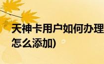 天神卡用户如何办理亲情号(天神卡亲情号码怎么添加)