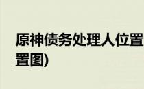原神债务处理人位置汇总(原神债务处理人位置图)